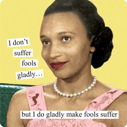 I dont suffer fools gladly - but I do gladly make fools suffer