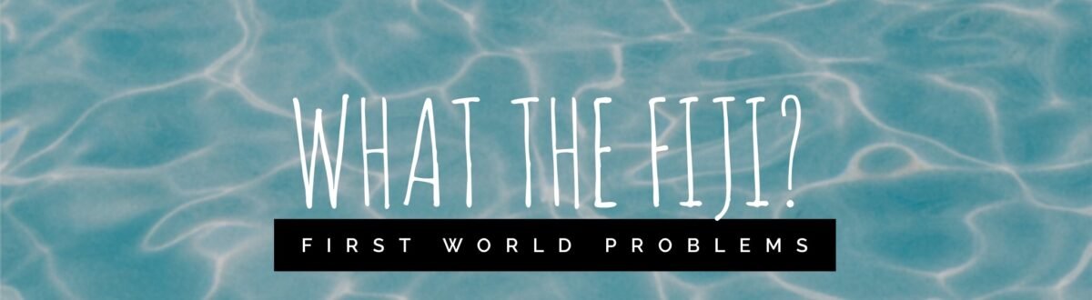 What the Fiji? First World Problems