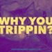 why you trippin
