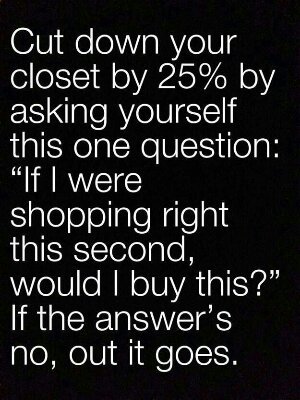 cut down your closet by 25% by asking yourself one question: If I were shopping this second would I buy this? If the answer is no, out goes.