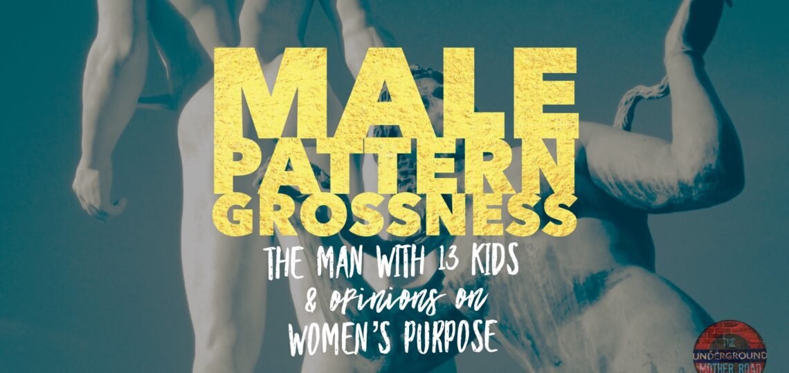 male Pattern grossness - the man with 13 kids and opinions on womens purpose_UGMR