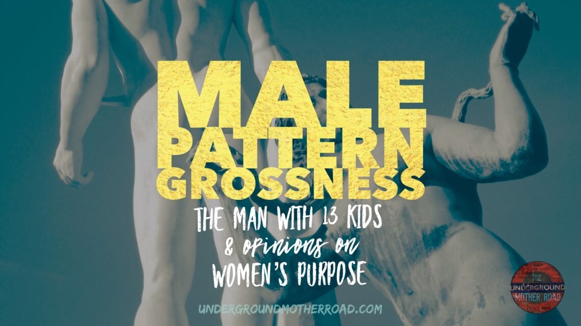 male Pattern grossness - the man with 13 kids and opinions on womens purpose_UGMR