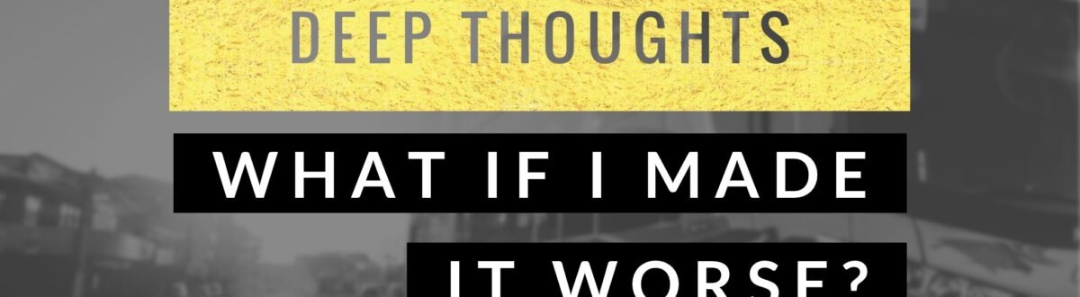 Deep Thoughts - What If I Made It Worse