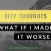 Deep Thoughts - What If I Made It Worse
