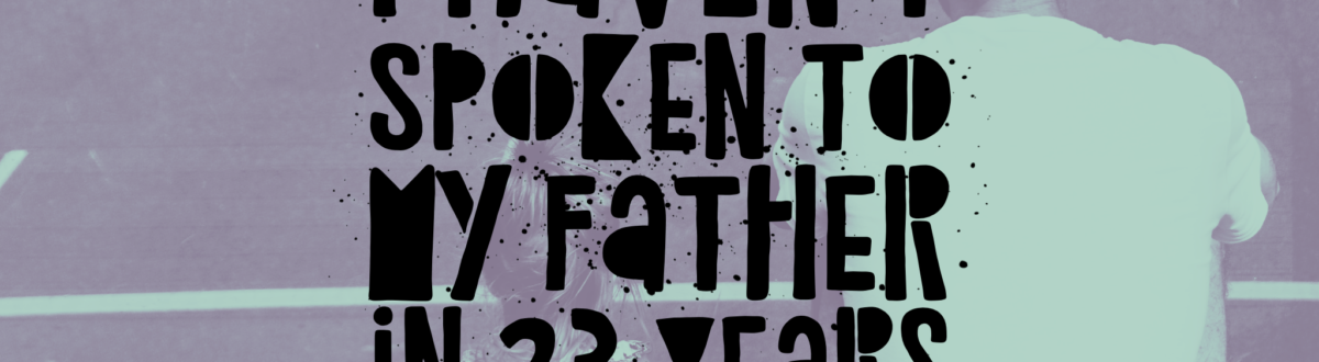 Text reading “I haven’t spoken to my father in 23 years” over a duotone photo of a small girl sitting beside her father, seen from behind.
